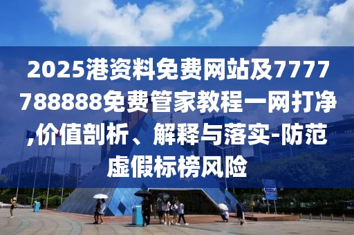 2025港資料免費(fèi)網(wǎng)站及7777788888免費(fèi)管家教程一網(wǎng)打凈,價(jià)值剖析、解釋與落實(shí)-防范虛假標(biāo)榜風(fēng)險(xiǎn)