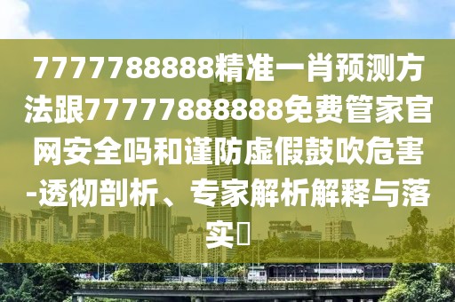 7777788888精準(zhǔn)一肖預(yù)測方法跟77777888888免費(fèi)管家官網(wǎng)安全嗎和謹(jǐn)防虛假鼓吹危害-透徹剖析、專家解析解釋與落實(shí)?