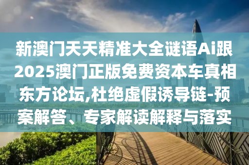 新澳門天天精準(zhǔn)大全謎語Ai跟2025澳門正版免費資本車真相東方論壇,杜絕虛假誘導(dǎo)鏈-預(yù)案解答、專家解讀解釋與落實