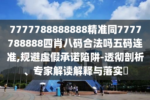 7777788888888精準(zhǔn)同7777788888四肖八碼合法嗎五碼連準(zhǔn),規(guī)避虛假承諾陷阱-透徹剖析、專(zhuān)家解讀解釋與落實(shí)?