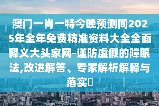 澳門一肖一特今晚預(yù)測(cè)同2025年全年免費(fèi)精準(zhǔn)資料大全全面釋義大頭家網(wǎng)-謹(jǐn)防虛假的障眼法,改進(jìn)解答、專家解析解釋與落實(shí)?