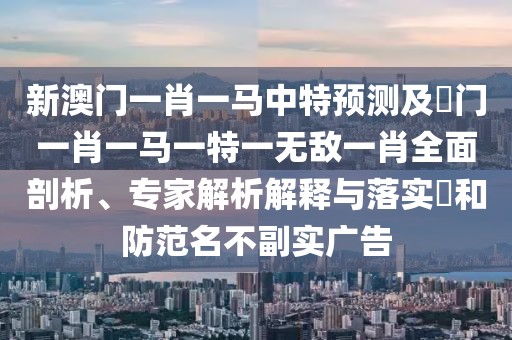 新澳門一肖一馬中特預(yù)測及澚門一肖一馬一特一無敵一肖全面剖析、專家解析解釋與落實?和防范名不副實廣告