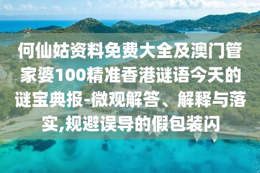 何仙姑資料免費大全及澳門管家婆100精準香港謎語今天的謎寶典報-微觀解答、解釋與落實,規(guī)避誤導的假包裝閃