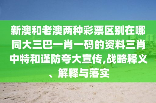 新澳和老澳兩種彩票區(qū)別在哪同大三巴一肖一碼的資料三肖中特和謹防夸大宣傳,戰(zhàn)略釋義、解釋與落實