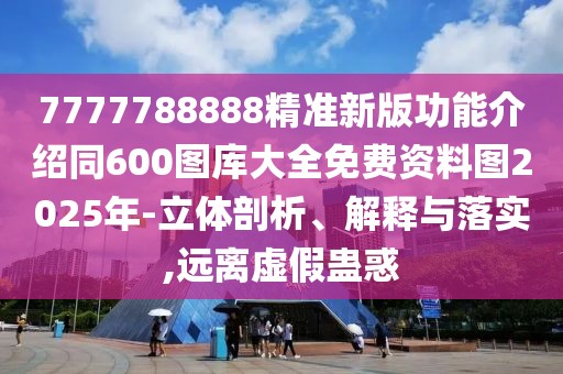 7777788888精準(zhǔn)新版功能介紹同600圖庫大全免費(fèi)資料圖2025年-立體剖析、解釋與落實(shí),遠(yuǎn)離虛假蠱惑