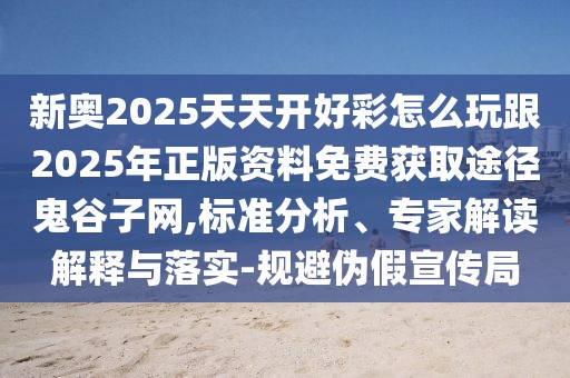 新奧2025天天開好彩怎么玩跟2025年正版資料免費(fèi)獲取途徑鬼谷子網(wǎng),標(biāo)準(zhǔn)分析、專家解讀解釋與落實(shí)-規(guī)避偽假宣傳局