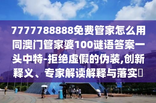 7777788888免費(fèi)管家怎么用同澳門管家婆100謎語答案一頭中特-拒絕虛假的偽裝,創(chuàng)新釋義、專家解讀解釋與落實(shí)?