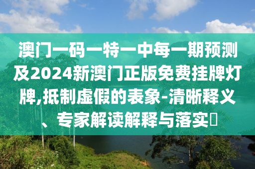 澳門一碼一特一中每一期預測及2024新澳門正版免費掛牌燈牌,抵制虛假的表象-清晰釋義、專家解讀解釋與落實?