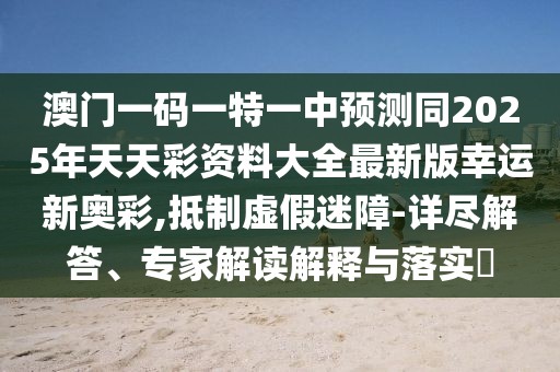 澳門一碼一特一中預測同2025年天天彩資料大全最新版幸運新奧彩,抵制虛假迷障-詳盡解答、專家解讀解釋與落實?