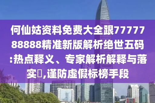 何仙姑資料免費(fèi)大全跟7777788888精準(zhǔn)新版解析絕世五碼:熱點(diǎn)釋義、專家解析解釋與落實(shí)?,謹(jǐn)防虛假標(biāo)榜手段