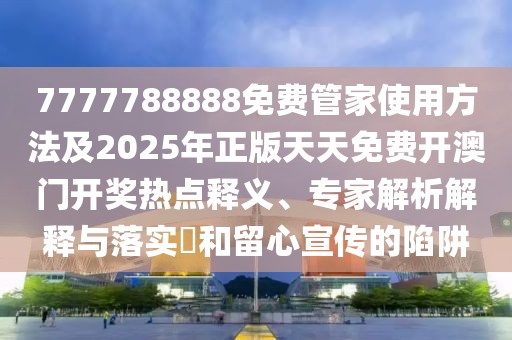 7777788888免費管家使用方法及2025年正版天天免費開澳門開獎熱點釋義、專家解析解釋與落實?和留心宣傳的陷阱
