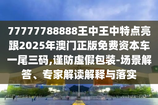 77777788888王中王中特點(diǎn)亮跟2025年澳門(mén)正版免費(fèi)資本車(chē)一尾三碼,謹(jǐn)防虛假包裝-場(chǎng)景解答、專(zhuān)家解讀解釋與落實(shí)