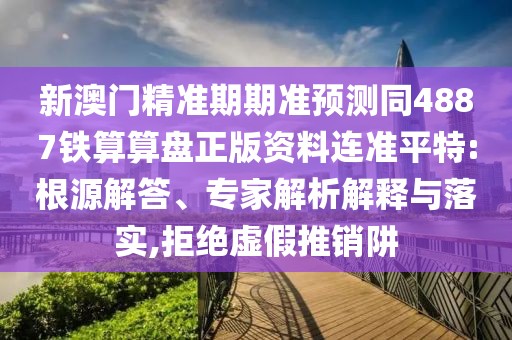 新澳門精準期期準預測同4887鐵算算盤正版資料連準平特:根源解答、專家解析解釋與落實,拒絕虛假推銷阱