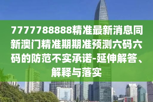 7777788888精準(zhǔn)最新消息同新澳門精準(zhǔn)期期準(zhǔn)預(yù)測六碼六碼的防范不實承諾-延伸解答、解釋與落實