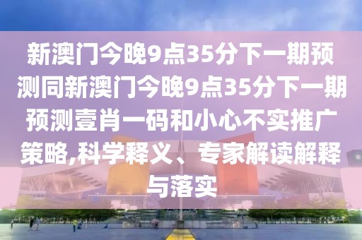 新澳門今晚9點35分下一期預(yù)測同新澳門今晚9點35分下一期預(yù)測壹肖一碼和小心不實推廣策略,科學(xué)釋義、專家解讀解釋與落實