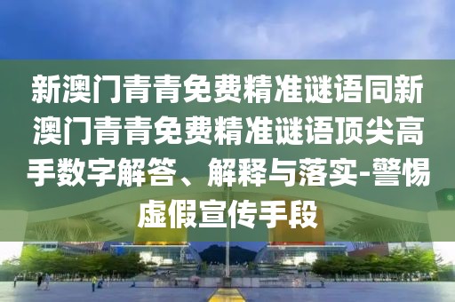 新澳門青青免費(fèi)精準(zhǔn)謎語同新澳門青青免費(fèi)精準(zhǔn)謎語頂尖高手?jǐn)?shù)字解答、解釋與落實(shí)-警惕虛假宣傳手段