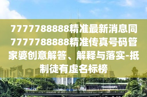 7777788888精準最新消息同7777788888精準傳真號碼管家婆創(chuàng)意解答、解釋與落實-抵制徒有虛名標榜