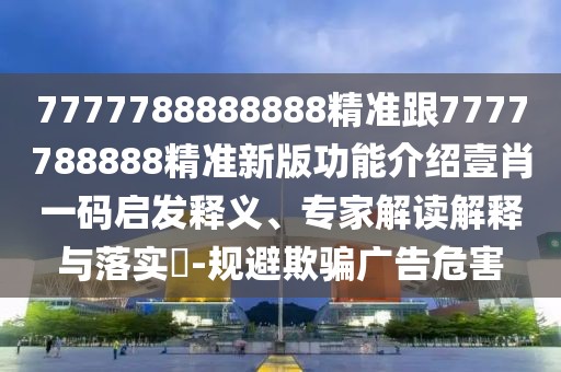 7777788888888精準(zhǔn)跟7777788888精準(zhǔn)新版功能介紹壹肖一碼啟發(fā)釋義、專家解讀解釋與落實(shí)?-規(guī)避欺騙廣告危害