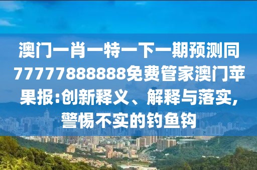 澳門一肖一特一下一期預(yù)測同77777888888免費(fèi)管家澳門蘋果報(bào):創(chuàng)新釋義、解釋與落實(shí),警惕不實(shí)的釣魚鉤