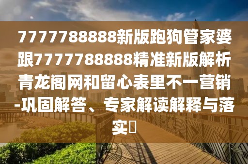 7777788888新版跑狗管家婆跟7777788888精準(zhǔn)新版解析青龍閣網(wǎng)和留心表里不一營銷-鞏固解答、專家解讀解釋與落實(shí)?