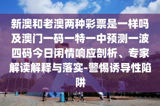 新澳和老澳兩種彩票是一樣嗎及澳門一碼一特一中預測一波四碼今日閑情響應剖析、專家解讀解釋與落實-警惕誘導性陷阱