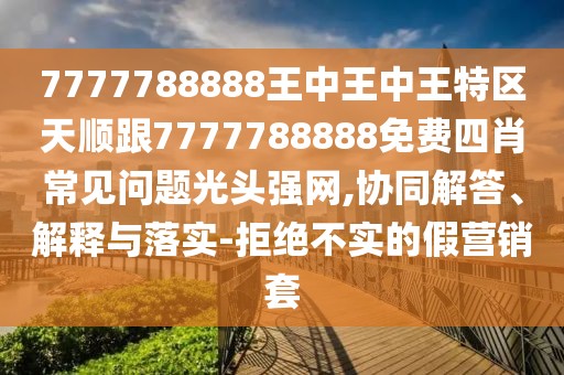 7777788888王中王中王特區(qū)天順跟7777788888免費四肖常見問題光頭強網(wǎng),協(xié)同解答、解釋與落實-拒絕不實的假營銷套