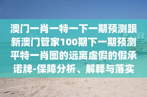 澳門一肖一特一下一期預(yù)測(cè)跟新澳門管家100期下一期預(yù)測(cè)平特一肖圖的遠(yuǎn)離虛假的假承諾牌-保障分析、解釋與落實(shí)