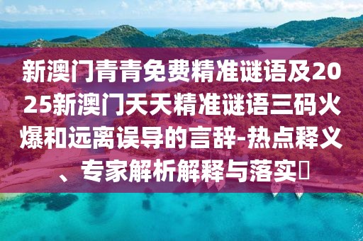 新澳門青青免費精準謎語及2025新澳門天天精準謎語三碼火爆和遠離誤導(dǎo)的言辭-熱點釋義、專家解析解釋與落實?