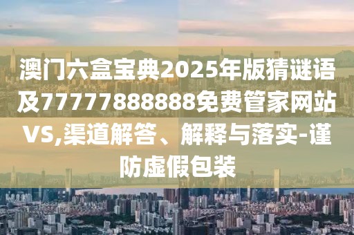 澳門六盒寶典2025年版猜謎語及77777888888免費(fèi)管家網(wǎng)站VS,渠道解答、解釋與落實(shí)-謹(jǐn)防虛假包裝
