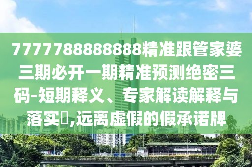 7777788888888精準(zhǔn)跟管家婆三期必開一期精準(zhǔn)預(yù)測絕密三碼-短期釋義、專家解讀解釋與落實?,遠離虛假的假承諾牌