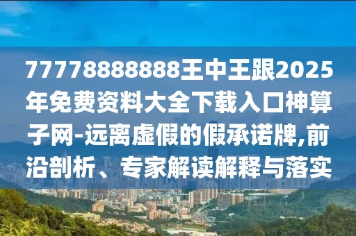 77778888888王中王跟2025年免費資料大全下載入口神算子網(wǎng)-遠離虛假的假承諾牌,前沿剖析、專家解讀解釋與落實