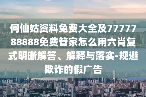 何仙姑資料免費(fèi)大全及7777788888免費(fèi)管家怎么用六肖復(fù)式明晰解答、解釋與落實(shí)-規(guī)避欺詐的假廣告