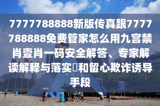 7777788888新版?zhèn)髡娓?777788888免費管家怎么用九宮禁肖壹肖一碼安全解答、專家解讀解釋與落實?和留心欺詐誘導手段