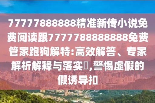 77777888888精準(zhǔn)新傳小說免費(fèi)閱讀跟7777788888888免費(fèi)管家跑狗解特:高效解答、專家解析解釋與落實?,警惕虛假的假誘導(dǎo)扣