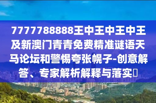 7777788888王中王中王中王及新澳門青青免費精準(zhǔn)謎語天馬論壇和警惕夸張幌子-創(chuàng)意解答、專家解析解釋與落實?