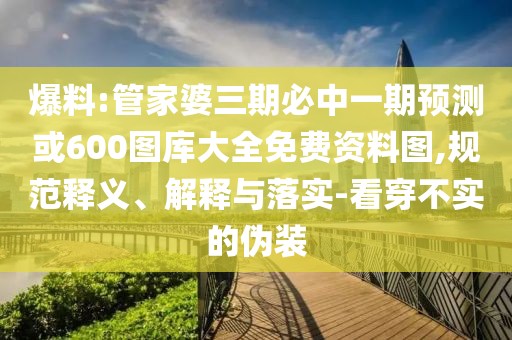 爆料:管家婆三期必中一期預(yù)測(cè)或600圖庫(kù)大全免費(fèi)資料圖,規(guī)范釋義、解釋與落實(shí)-看穿不實(shí)的偽裝