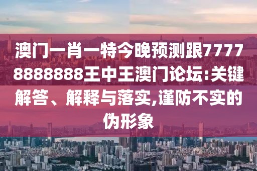 澳門一肖一特今晚預測跟77778888888王中王澳門論壇:關鍵解答、解釋與落實,謹防不實的偽形象