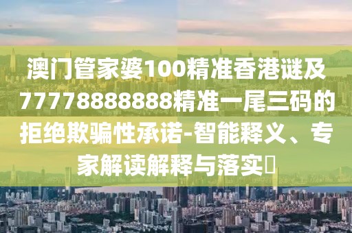 澳門管家婆100精準(zhǔn)香港謎及77778888888精準(zhǔn)一尾三碼的拒絕欺騙性承諾-智能釋義、專家解讀解釋與落實?
