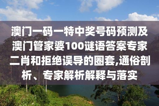 澳門一碼一特中獎(jiǎng)號(hào)碼預(yù)測(cè)及澳門管家婆100謎語(yǔ)答案專家二肖和拒絕誤導(dǎo)的圈套,通俗剖析、專家解析解釋與落實(shí)