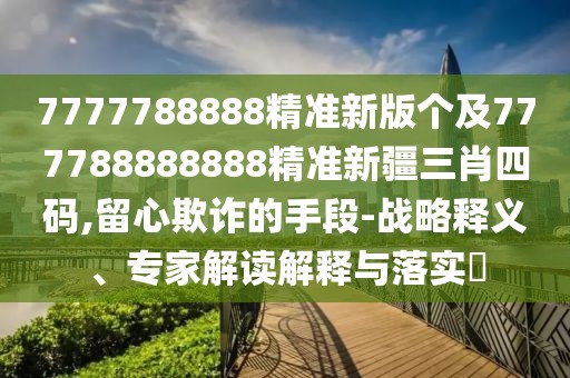 7777788888精準(zhǔn)新版?zhèn)€及777788888888精準(zhǔn)新疆三肖四碼,留心欺詐的手段-戰(zhàn)略釋義、專家解讀解釋與落實(shí)?
