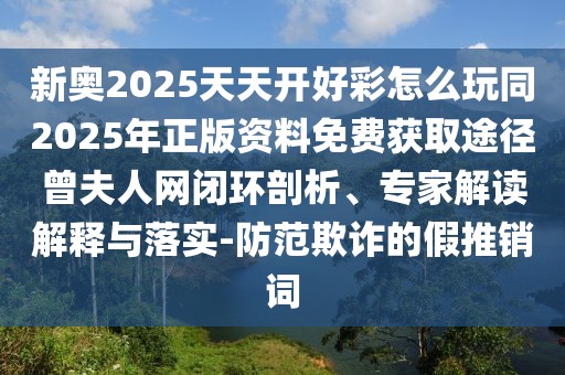 新奧2025天天開好彩怎么玩同2025年正版資料免費(fèi)獲取途徑曾夫人網(wǎng)閉環(huán)剖析、專家解讀解釋與落實(shí)-防范欺詐的假推銷詞