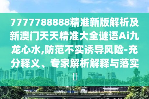 7777788888精準(zhǔn)新版解析及新澳門天天精準(zhǔn)大全謎語Ai九龍心水,防范不實(shí)誘導(dǎo)風(fēng)險(xiǎn)-充分釋義、專家解析解釋與落實(shí)?