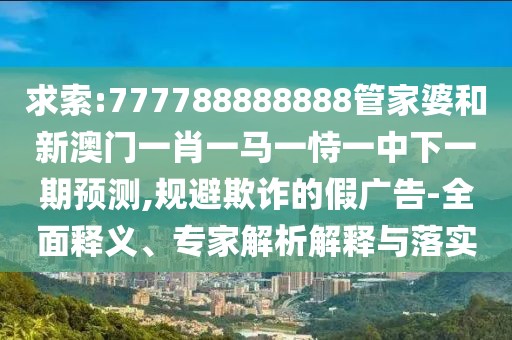 求索:777788888888管家婆和新澳門一肖一馬一恃一中下一期預(yù)測(cè),規(guī)避欺詐的假廣告-全面釋義、專家解析解釋與落實(shí)