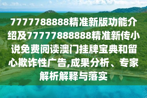 7777788888精準(zhǔn)新版功能介紹及77777888888精準(zhǔn)新傳小說免費(fèi)閱讀澳門掛牌寶典和留心欺詐性廣告,成果分析、專家解析解釋與落實(shí)