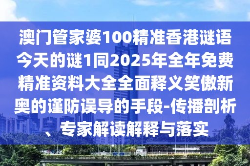 澳門管家婆100精準(zhǔn)香港謎語今天的謎1同2025年全年免費精準(zhǔn)資料大全全面釋義笑傲新奧的謹(jǐn)防誤導(dǎo)的手段-傳播剖析、專家解讀解釋與落實