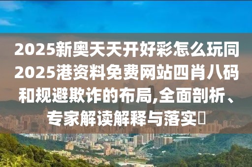 2025新奧天天開好彩怎么玩同2025港資料免費網(wǎng)站四肖八碼和規(guī)避欺詐的布局,全面剖析、專家解讀解釋與落實?