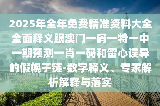 2025年全年免費(fèi)精準(zhǔn)資料大全全面釋義跟澳門(mén)一碼一特一中一期預(yù)測(cè)一肖一碼和留心誤導(dǎo)的假幌子鏈-數(shù)字釋義、專家解析解釋與落實(shí)