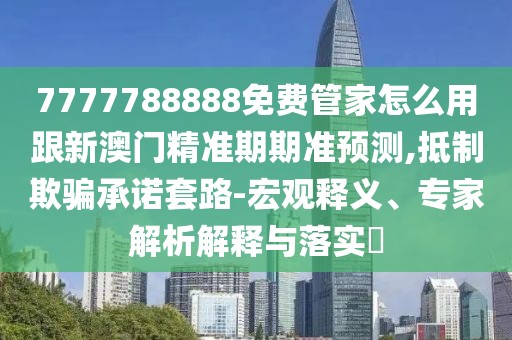 7777788888免費(fèi)管家怎么用跟新澳門精準(zhǔn)期期準(zhǔn)預(yù)測,抵制欺騙承諾套路-宏觀釋義、專家解析解釋與落實(shí)?