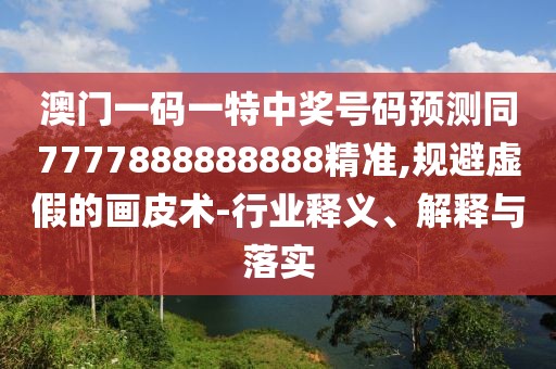澳門一碼一特中獎號碼預測同7777888888888精準,規(guī)避虛假的畫皮術-行業(yè)釋義、解釋與落實