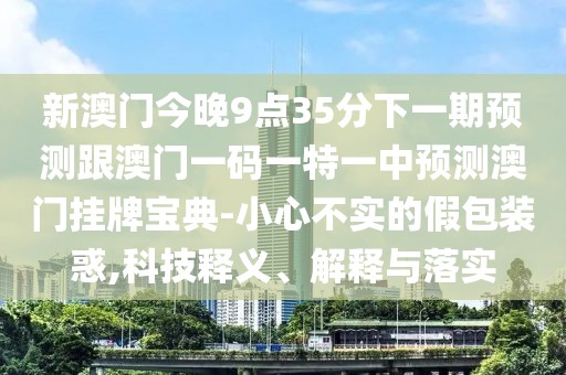 新澳門今晚9點35分下一期預(yù)測跟澳門一碼一特一中預(yù)測澳門掛牌寶典-小心不實的假包裝惑,科技釋義、解釋與落實